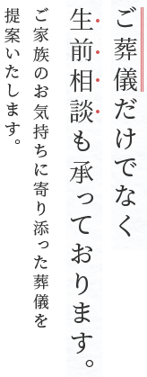 ご葬儀だけでなく生前相談も承っております。ご家族のお気持ちに寄り添った葬儀を手何いたします。
